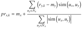 $$ p{r}_{x, k}={m}_x+frac{{displaystyle sum_{u_yin {N}_x}left({r}_{y, k}-{m}_y
ight)mathrm{sim}left({u}_x,{u}_y
ight)}}{{displaystyle sum_{u_yin {N}_x}left|mathrm{sim}left({u}_x,{u}_y
ight)
ight|}} $$