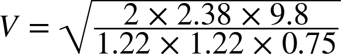 upper V equals StartRoot StartFraction 2 times 2.38 times 9.8 Over 1.22 times 1.22 times 0.75 EndFraction EndRoot