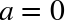 a equals 0