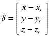 $$displaystyle{ delta = left [egin{array}{l} x - x_{r} \ y - y_{r} \ z - z_{r} end{array} 
ight ] }$$